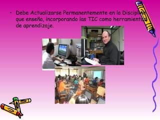 Debe Actualizarse Permanentemente en la Disciplina que enseña, incorporando las TIC como herramientas de aprendizaje. 