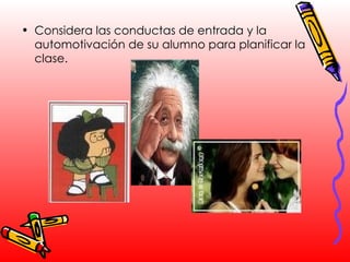 Considera las conductas de entrada y la automotivación de su alumno para planificar la clase. 