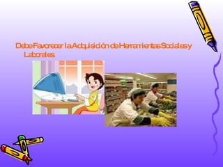 Debe Favorecer la Adquisición de Herramientas Sociales y Laborales. 