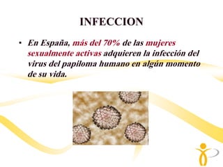 INFECCION
• En España, más del 70% de las mujeres
  sexualmente activas adquieren la infección del
  virus del papiloma humano en algún momento
  de su vida.
 