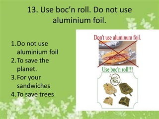 13. Use boc’n roll. Do not use
            aluminium foil.

1.Do not use
  aluminium foil
2.To save the
  planet.
3.For your
  sandwiches
4.To save trees
 