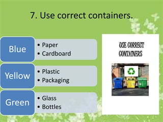 7. Use correct containers.

         • Paper
Blue     • Cardboard

         • Plastic
Yellow   • Packaging

         • Glass
Green    • Bottles
 