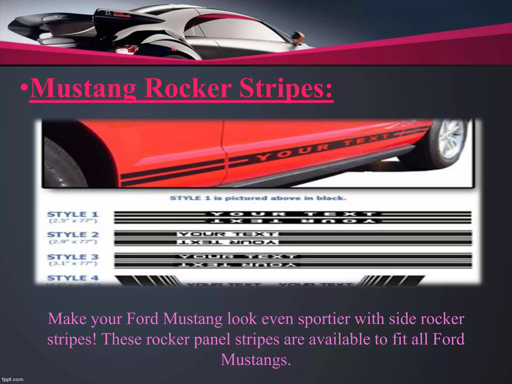 •Mustang Rocker Stripes:
Make your Ford Mustang look even sportier with side rocker
stripes! These rocker panel stripes are available to fit all Ford
Mustangs.
 
