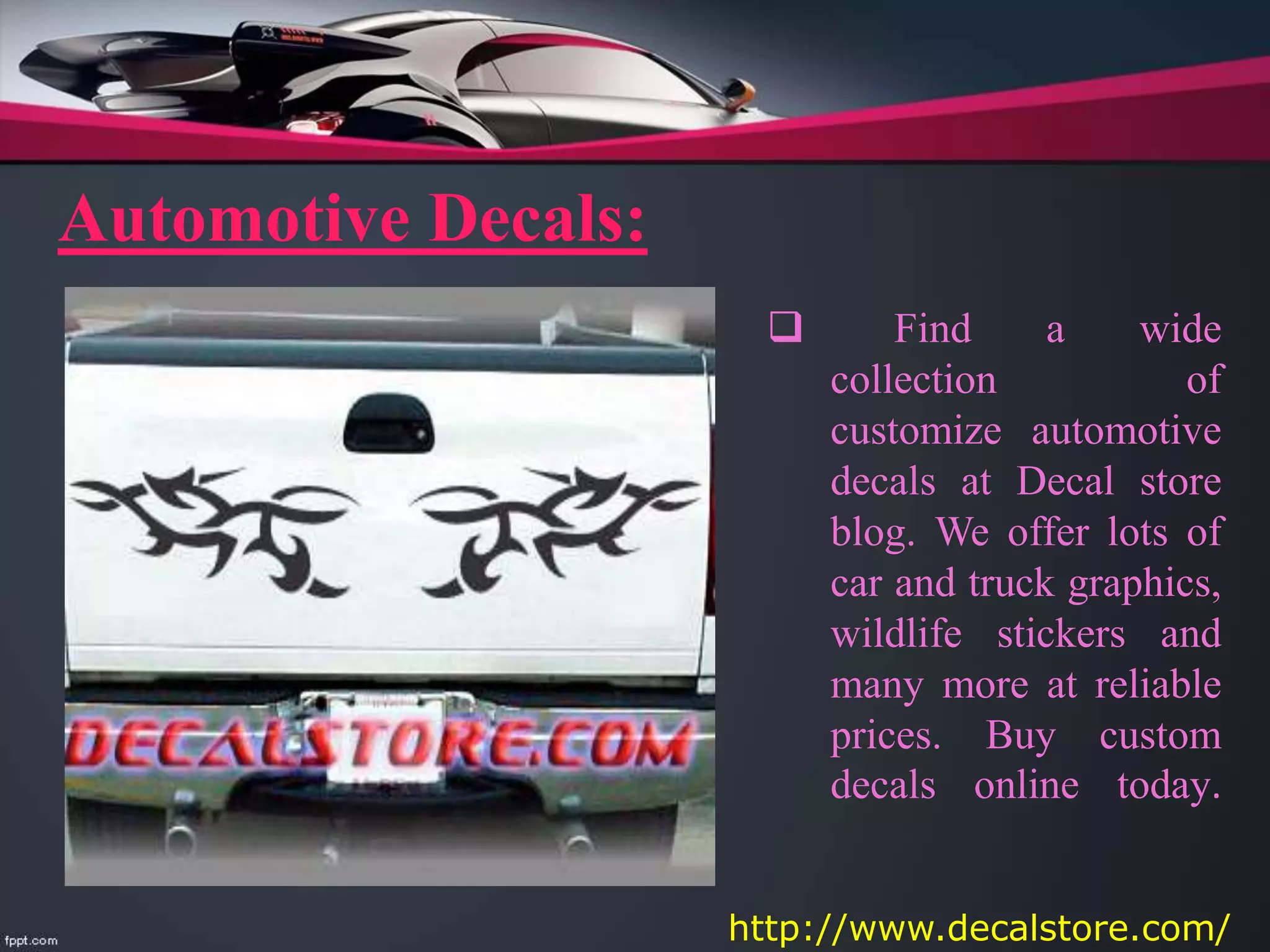  Find a wide
collection of
customize automotive
decals at Decal store
blog. We offer lots of
car and truck graphics,
wildlife stickers and
many more at reliable
prices. Buy custom
decals online today.
Automotive Decals:
http://www.decalstore.com/
 