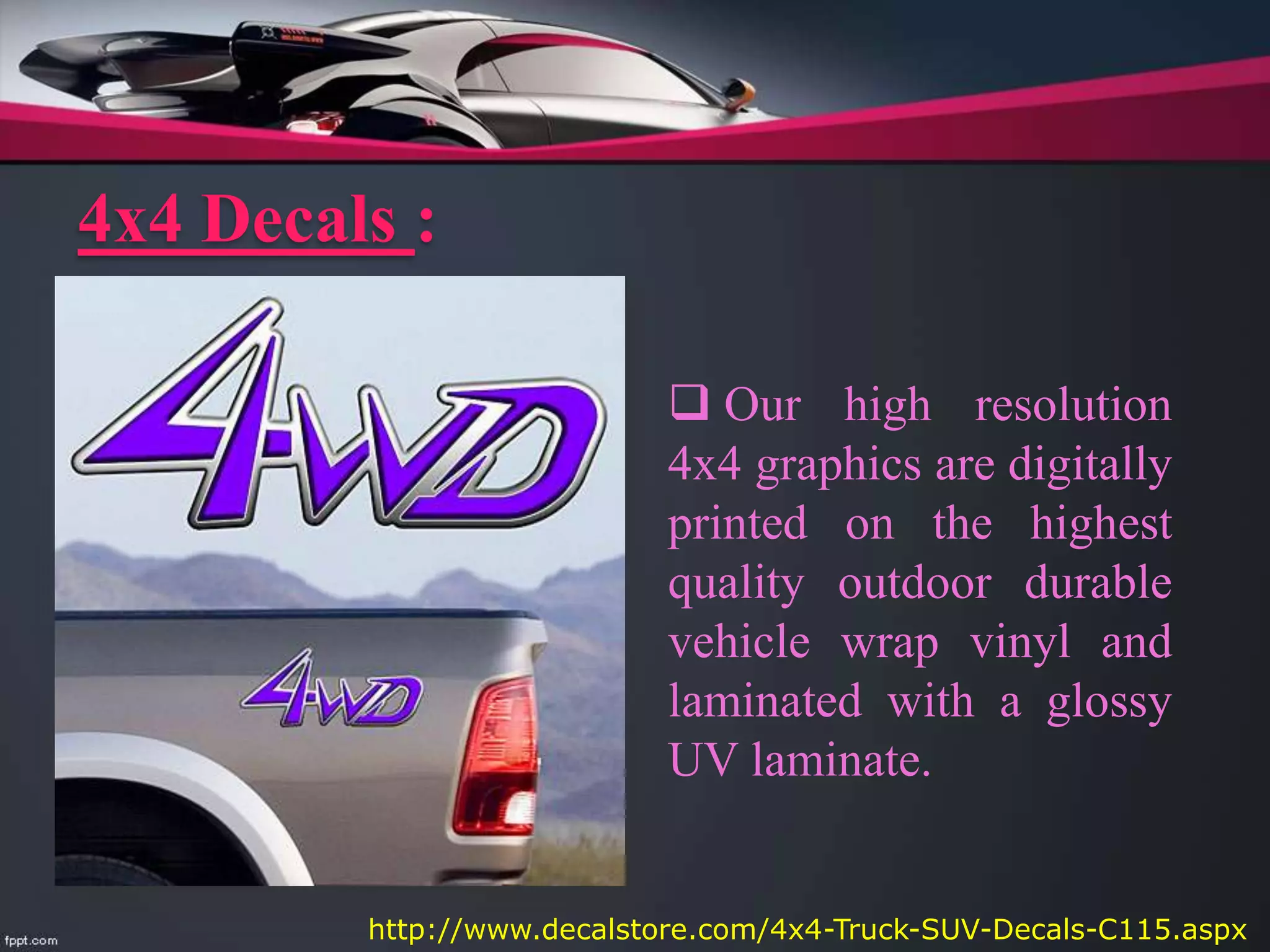 4x4 Decals :
 Our high resolution
4x4 graphics are digitally
printed on the highest
quality outdoor durable
vehicle wrap vinyl and
laminated with a glossy
UV laminate.
http://www.decalstore.com/4x4-Truck-SUV-Decals-C115.aspx
 