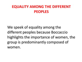 EQUALITY AMONG THE DIFFERENT
PEOPLES

We speek of equality among the
different peoples because Boccaccio
highlights the importance of women, the
group is predominantly composed of
women.

 