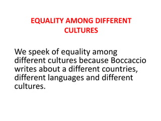 EQUALITY AMONG DIFFERENT
CULTURES

We speek of equality among
different cultures because Boccaccio
writes about a different countries,
different languages and different
cultures.

 