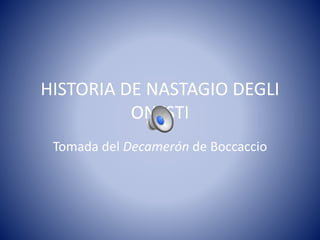 HISTORIA DE NASTAGIO DEGLI 
ONESTI 
Tomada del Decamerón de Boccaccio 
 