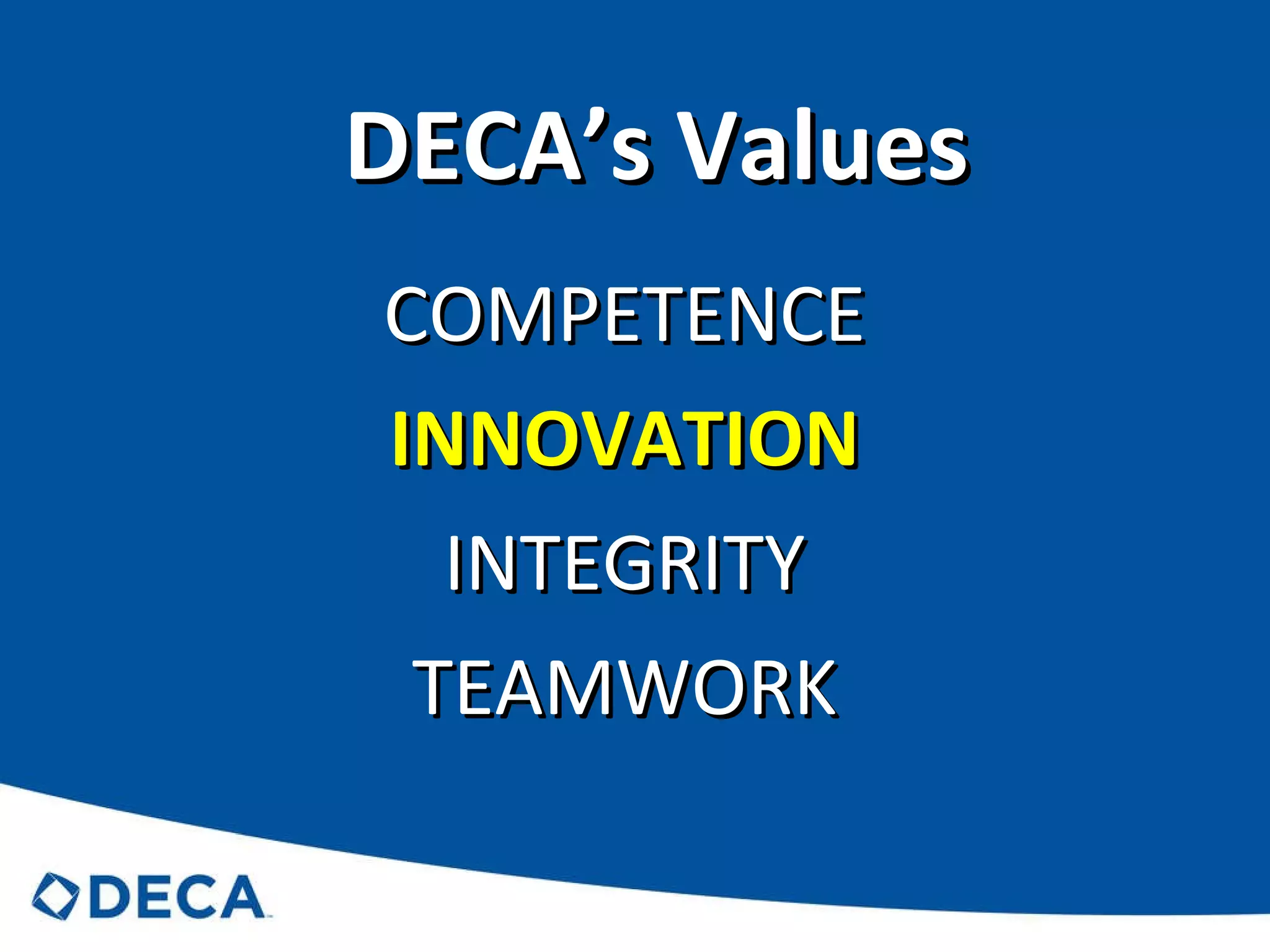DECA’s Values COMPETENCE INNOVATION INTEGRITY TEAMWORK 