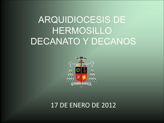 ARQUIDIOCESIS DE
   HERMOSILLO
DECANATO Y DECANOS




   17 DE ENERO DE 2012
 