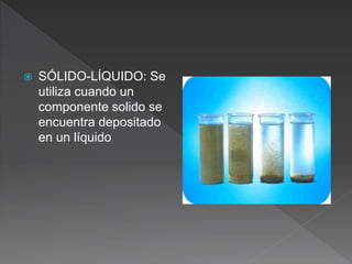  SÓLIDO-LÍQUIDO: Se
utiliza cuando un
componente solido se
encuentra depositado
en un líquido
 