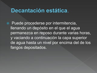  Puede procederse por intermitencia,
llenando un depósito en el que el agua
permanezca en reposo durante varias horas,
y vaciando a continuación la capa superior
de agua hasta un nivel por encima del de los
fangos depositados.
 