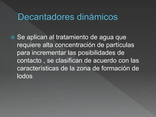  Se aplican al tratamiento de agua que
requiere alta concentración de partículas
para incrementar las posibilidades de
contacto , se clasifican de acuerdo con las
características de la zona de formación de
lodos
 