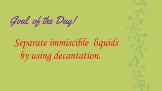 Goal of the Day!
Separate immiscible liquids
by using decantation.
 