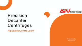 Presented By:
Aipu Solids
AipuSolidControl.com
Precision
Decanter
Centrifuges
 