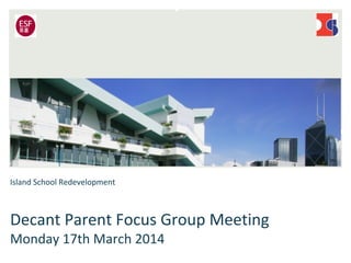 Island School Redevelopment
Decant Parent Focus Group Meeting
Monday 17th March 2014
 