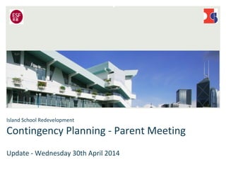 Island School Redevelopment
Contingency Planning - Parent Meeting
Update - Wednesday 30th April 2014
 
