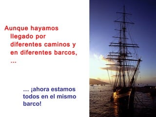 Aunque hayamos
 llegado por
 diferentes caminos y
 en diferentes barcos,
 …



     … ¡ahora estamos
     todos en el mismo
     barco!
 