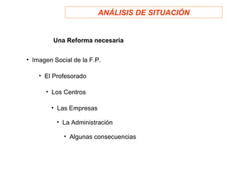 ANÁLISIS DE SITUACIÓN


         Una Reforma necesaria


• Imagen Social de la F.P.

    • El Profesorado

      • Los Centros

        • Las Empresas

          • La Administración

             • Algunas consecuencias
 