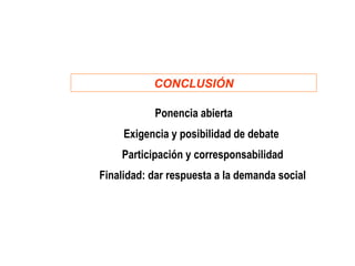 CONCLUSIÓN

           Ponencia abierta
     Exigencia y posibilidad de debate
    Participación y corresponsabilidad
Finalidad: dar respuesta a la demanda social
 