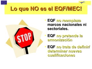 Lo que NO es el EQF/MEC!
           • EQF no reemplaza
             marcos nacionales ni
             sectoriales.
           • EQF no pretende la
             armonización
           • EQF no trata de definir/
             determinar nuevas
             cualificaciones
 