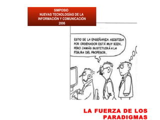 SIMPOSIO
 NUEVAS TECNOLOGÍAS DE LA
INFORMACIÓN Y COMUNICACIÓN
            2006




                        LA FUERZA DE LOS
                             PARADIGMAS
 