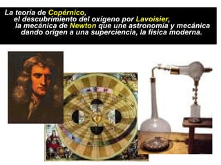 La teoría de Copérnico,
  el descubrimiento del oxígeno por Lavoisier,
   la mecánica de Newton que une astronomía y mecánica
     dando origen a una superciencia, la física moderna.
 