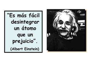 “Es más fácil
  desintegrar
   un átomo
    que un
  prejuicio”.
 (Albert Einstein)
 