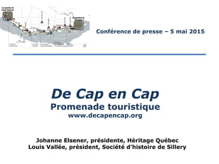 Johanne Elsener, présidente, Héritage Québec
Louis Vallée, président, Société d’histoire de Sillery
De Cap en Cap
Promenade touristique
www.decapencap.org
Conférence de presse – 5 mai 2015
 