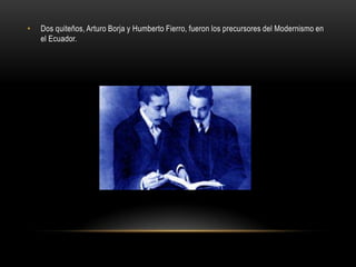 •   Dos quiteños, Arturo Borja y Humberto Fierro, fueron los precursores del Modernismo en
    el Ecuador.
 