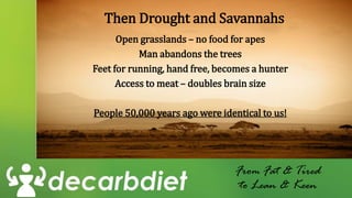 Then Drought and Savannahs
Open grasslands – no food for apes
Man abandons the trees
Feet for running, hand free, becomes a hunter
Access to meat – doubles brain size
People 50,000 years ago were identical to us!
From Fat & Tired
to Lean & Keen
 