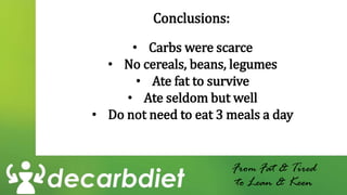 Conclusions:
• Carbs were scarce
• No cereals, beans, legumes
• Ate fat to survive
• Ate seldom but well
• Do not need to eat 3 meals a day
From Fat & Tired
to Lean & Keen
 