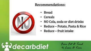 Recommendations:
• Bread
• Cereals
• NO Cola, soda or diet drinks
• Reduce – Potato, Pasta & Rice
• Reduce – fruit intake
From Fat & Tired
to Lean & Keen
 