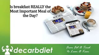 Is breakfast REALLY the
Most Important Meal of
the Day?
From Fat & Tired
to Lean & Keen
 