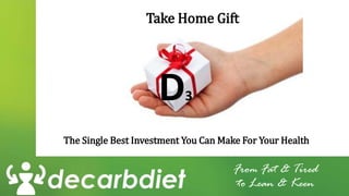 Take Home Gift
The Single Best Investment You Can Make For Your Health
From Fat & Tired
to Lean & Keen
D3
 