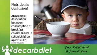 Nutrition is
Confusion!
An Example:
Association
between
consumption of
breakfast
cereals & BMI in
schoolchildren
aged 12-17
(VYRONAS 2008)
From Fat & Tired
to Lean & Keen
 