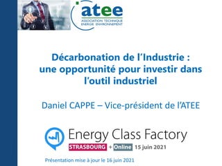 Décarbonation de l’Industrie :
une opportunité pour investir dans
l’outil industriel
Daniel CAPPE – Vice-président de l’ATEE
Présentation mise à jour le 16 juin 2021
 