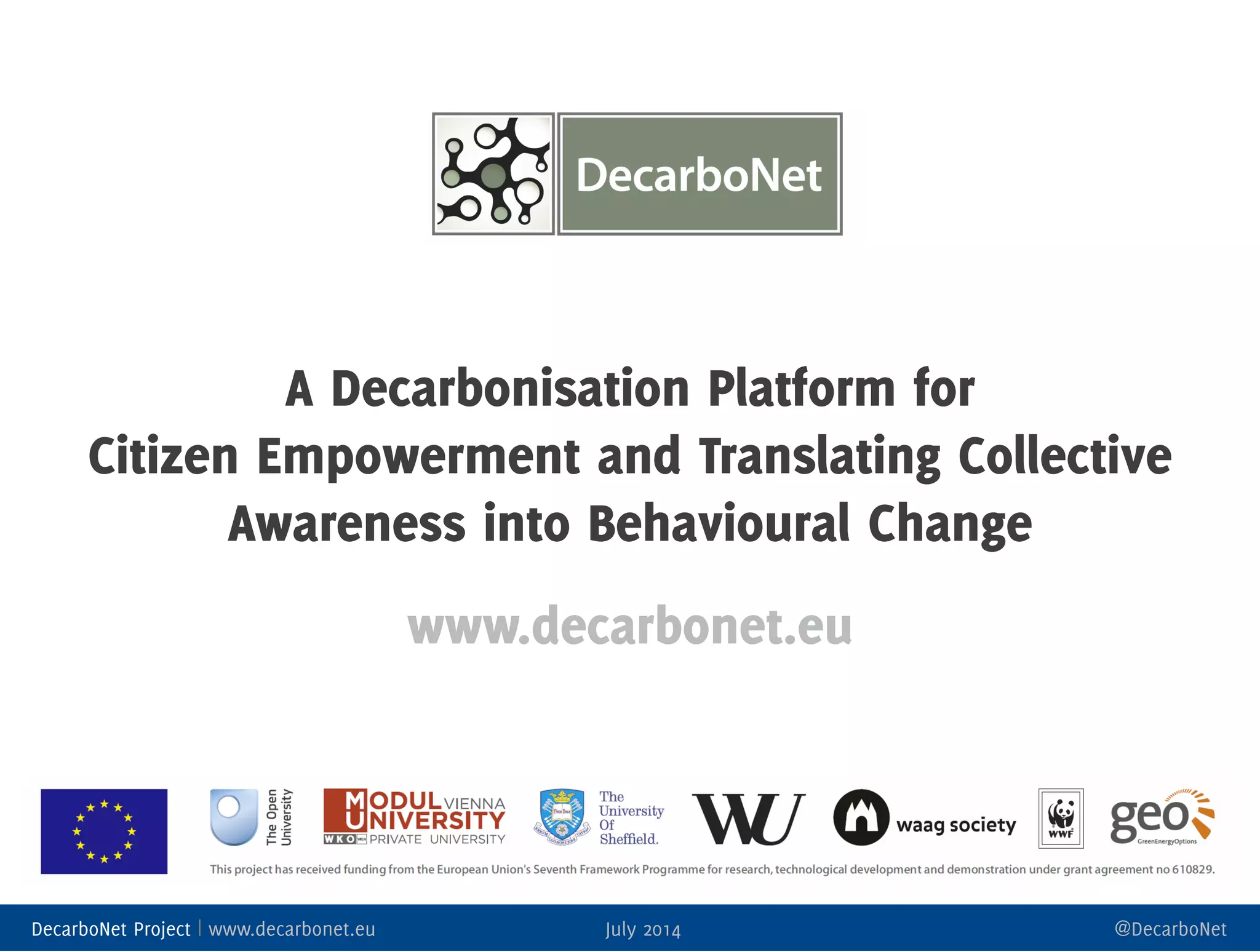 1
DecarboNet Project | www.decarbonet.eu July 2014 @DecarboNet
A Decarbonisation Platform for
Citizen Empowerment and Translating Collective
Awareness into Behavioural Change
www.decarbonet.eu