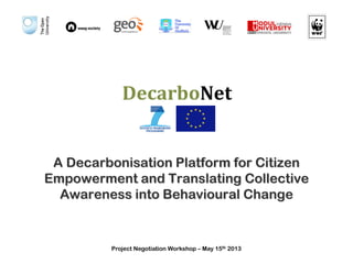 A Decarbonisation Platform for Citizen
Empowerment and Translating Collective
Awareness into Behavioural Change

Project Negotiation Workshop – May 15th 2013

 