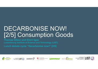 DECARBONISE NOW!
[2/5] Consumption Goods
Thomas Gibon and Elorri Igos
Luxembourg Institute of Science and Technology (LIST)
Lunch debate cycle “Decarbonise now!” [2/5]
 