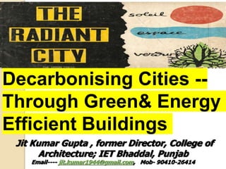 Decarbonising Cities --
Through Green& Energy
Efficient Buildings
Jit Kumar Gupta , former Director, College of
Architecture; IET Bhaddal, Punjab
Email---- jit.kumar1944@gmail.com, Mob- 90410-26414
 