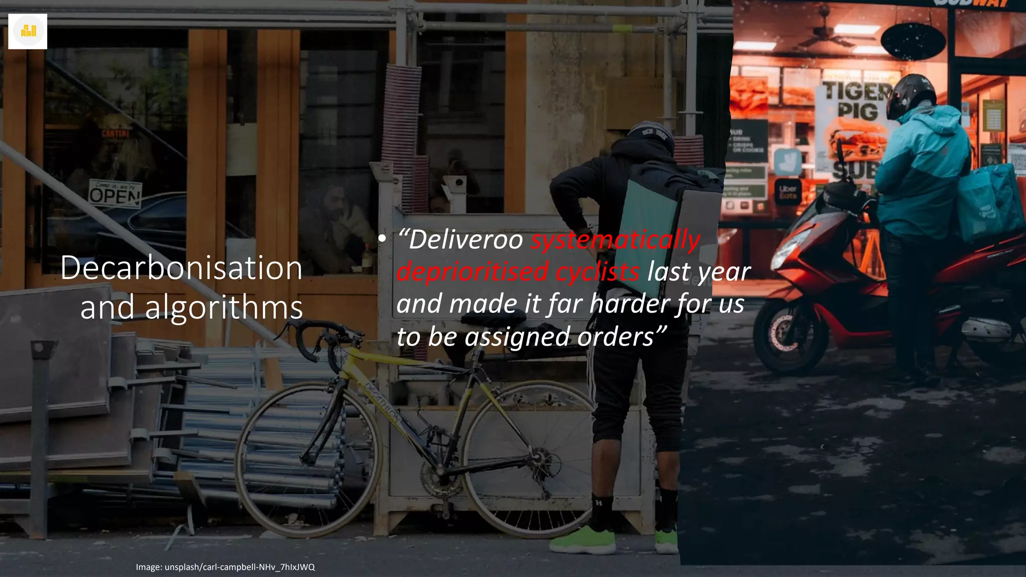 Decarbonisation
and algorithms
Image: unsplash/carl-campbell-NHv_7hIxJWQ
• “Deliveroo systematically
deprioritised cyclists last year
and made it far harder for us
to be assigned orders”
 