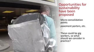 Opportunities for
sustainability
have been
proposed
• Micro-consolidation
points
• pavement porters, etc.
• These could be gig
workers, so what
should we consider in
practice?
 