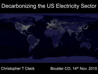 Decarbonizing the US Electricity Sector
Christopher T Clack Boulder CO, 14th Nov. 2015
 
