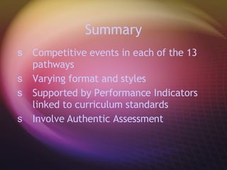 Summary Competitive events in each of the 13 pathways Varying format and styles Supported by Performance Indicators linked to curriculum standards Involve Authentic Assessment 