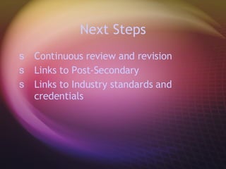 Next Steps Continuous review and revision Links to Post-Secondary Links to Industry standards and credentials  