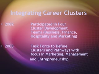 Integrating Career Clusters   2002 Participated in Four  Cluster Development  Teams (Business, Finance,  Hospitality and Marketing) 2003 Task Force to Define  Clusters and Pathways with  focus in Marketing, Management   and Entrepreneurship 