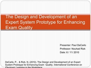 The Design and Development of an
Expert System Prototype for Enhancing
Exam Quality


                                                   Presenter: Paul DeCarlo
                                                   Professor: Nouhad Rizk
                                                   Date: 6 / 11/ 2010



DeCarlo, P., & Rizk, N. (2010). The Design and Development of an Expert
System Prototype for Enhancing Exam Quality. International Conference on
 