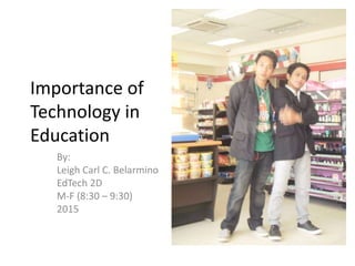 Importance of
Technology in
Education
By:
Leigh Carl C. Belarmino
EdTech 2D
M-F (8:30 – 9:30)
2015
 
