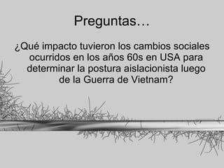 Preguntas… ¿Qué impacto tuvieron los cambios sociales ocurridos en los años 60s en USA para determinar la postura aislacionista luego de la Guerra de Vietnam? 